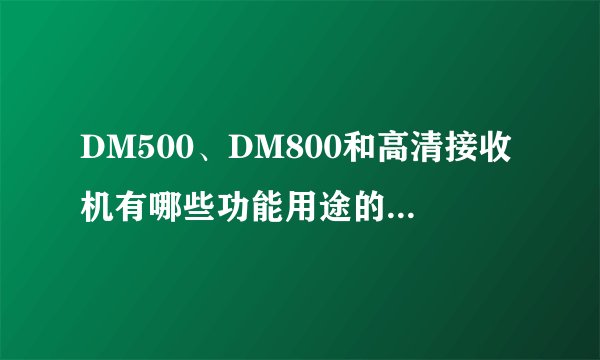 DM500、DM800和高清接收机有哪些功能用途的区别?这些机都能收看中6A、中6B的加密频道节目吗?各机价钱多...