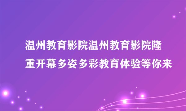 温州教育影院温州教育影院隆重开幕多姿多彩教育体验等你来