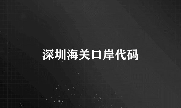 深圳海关口岸代码