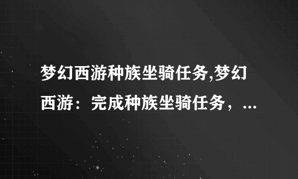 梦幻西游种族坐骑任务,梦幻西游：完成种族坐骑任务，获得梦幻坐骑！