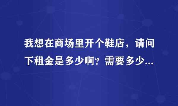 我想在商场里开个鞋店，请问下租金是多少啊？需要多少资金启动？不要太大，就一般的那样。