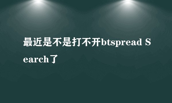 最近是不是打不开btspread Search了