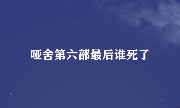哑舍第六部最后谁死了