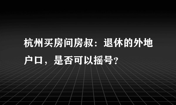 杭州买房问房叔：退休的外地户口，是否可以摇号？