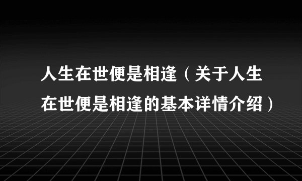 人生在世便是相逢（关于人生在世便是相逢的基本详情介绍）