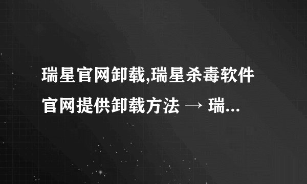 瑞星官网卸载,瑞星杀毒软件官网提供卸载方法 → 瑞星杀毒软件官网详解卸载方法