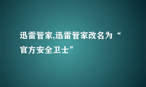 迅雷管家,迅雷管家改名为“官方安全卫士”