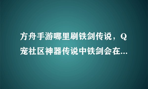 方舟手游哪里刷铁剑传说，Q宠社区神器传说中铁剑会在哪里掉落