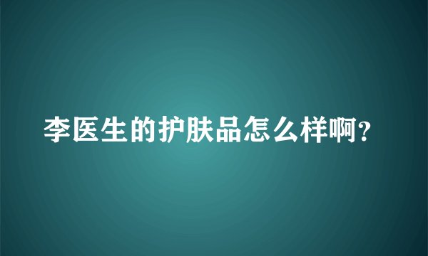 李医生的护肤品怎么样啊？