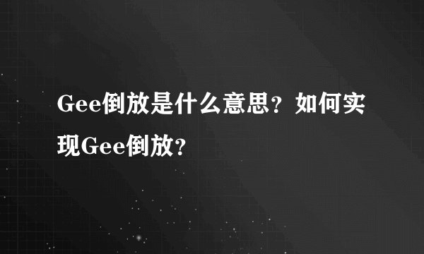 Gee倒放是什么意思？如何实现Gee倒放？