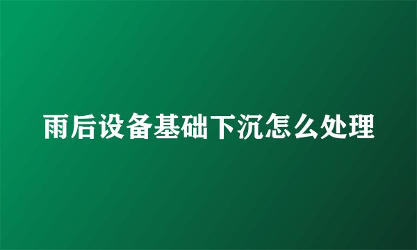 雨后设备基础下沉怎么处理