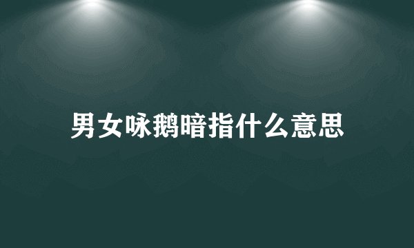 男女咏鹅暗指什么意思