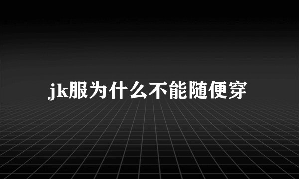 jk服为什么不能随便穿