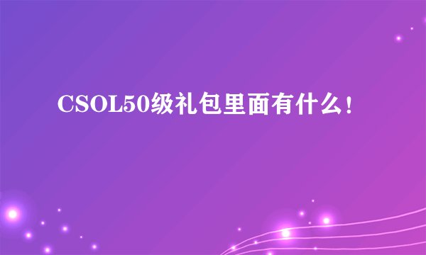 CSOL50级礼包里面有什么！