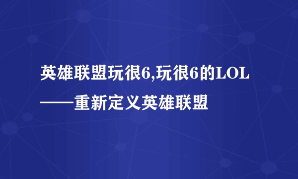 英雄联盟玩很6,玩很6的LOL——重新定义英雄联盟