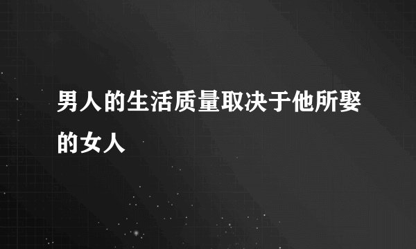 男人的生活质量取决于他所娶的女人