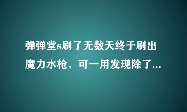 弹弹堂s刷了无数天终于刷出魔力水枪，可一用发现除了坑以外，好渣啊，难道幸运这个属性没用吗？？？？？