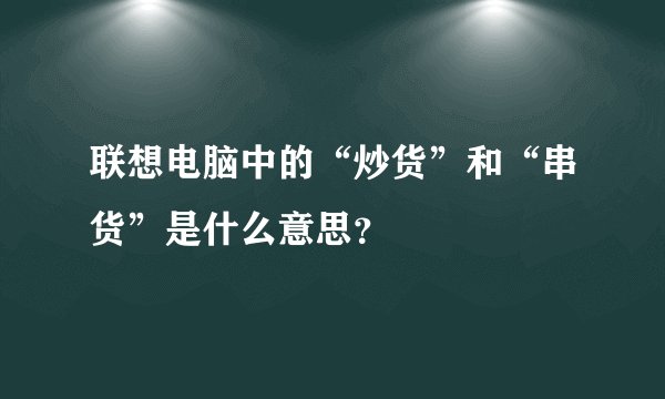 联想电脑中的“炒货”和“串货”是什么意思？