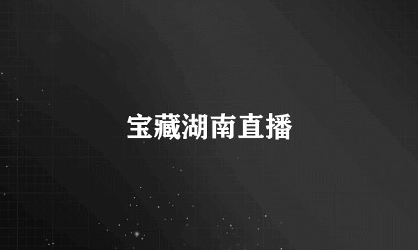 宝藏湖南直播