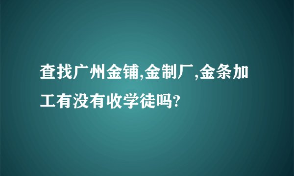 查找广州金铺,金制厂,金条加工有没有收学徒吗?