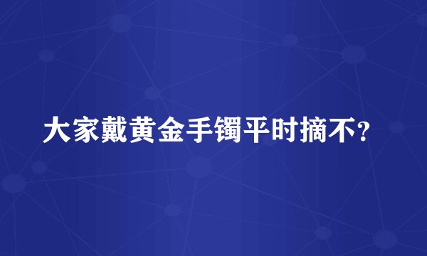 大家戴黄金手镯平时摘不？