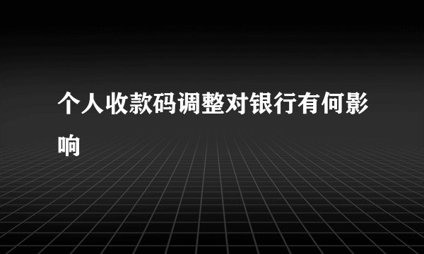 个人收款码调整对银行有何影响