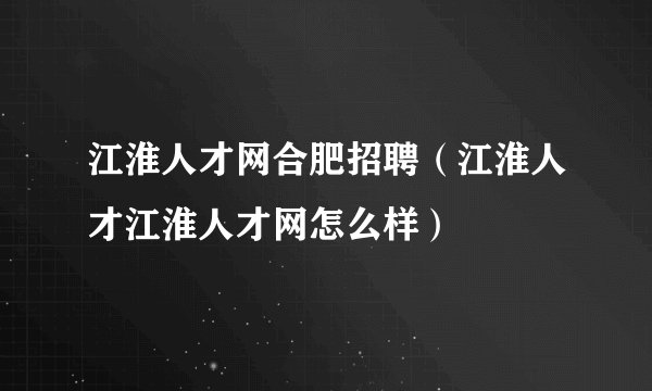 江淮人才网合肥招聘（江淮人才江淮人才网怎么样）