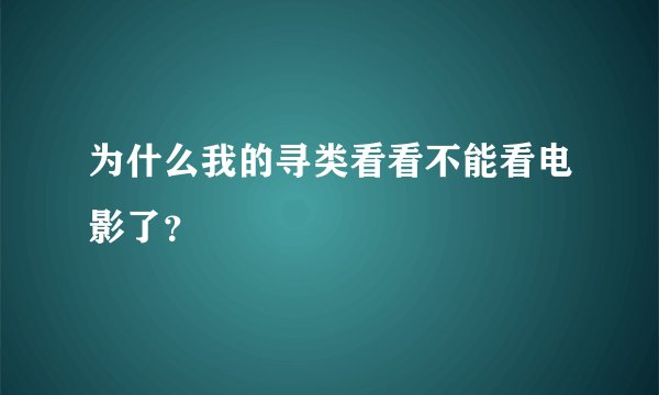 为什么我的寻类看看不能看电影了？