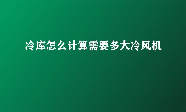 冷库怎么计算需要多大冷风机