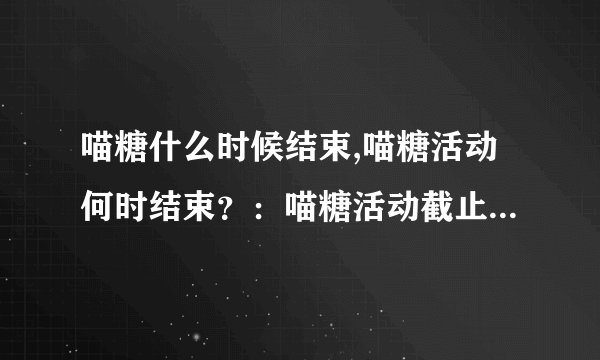 喵糖什么时候结束,喵糖活动何时结束？：喵糖活动截止日期是什么时候？