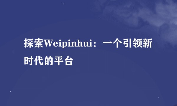 探索Weipinhui：一个引领新时代的平台