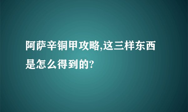 阿萨辛铜甲攻略,这三样东西是怎么得到的?