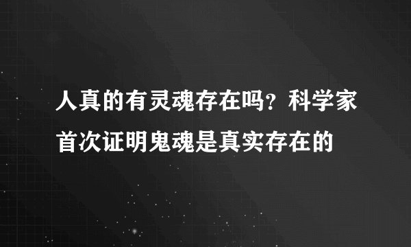 人真的有灵魂存在吗？科学家首次证明鬼魂是真实存在的