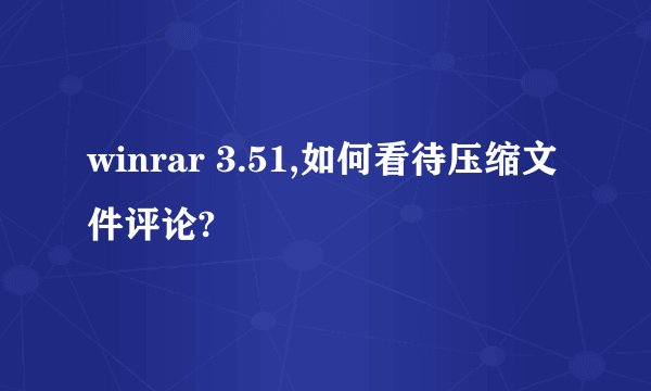 winrar 3.51,如何看待压缩文件评论?