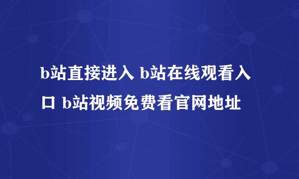 b站直接进入 b站在线观看入口 b站视频免费看官网地址