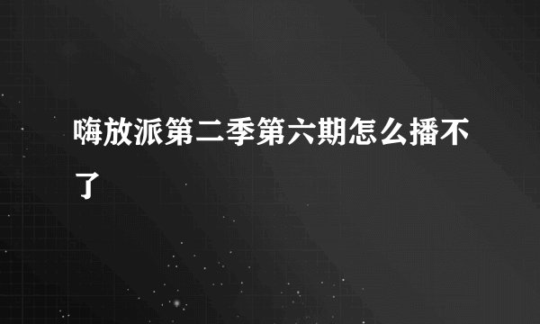 嗨放派第二季第六期怎么播不了