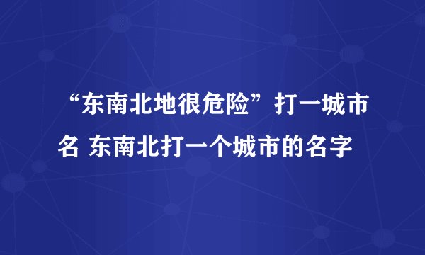 “东南北地很危险”打一城市名 东南北打一个城市的名字