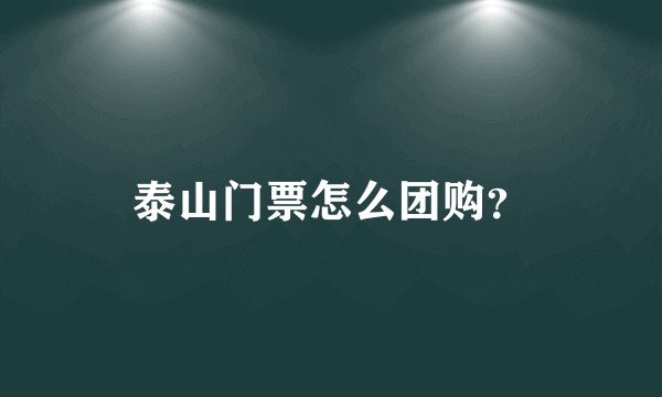 泰山门票怎么团购？