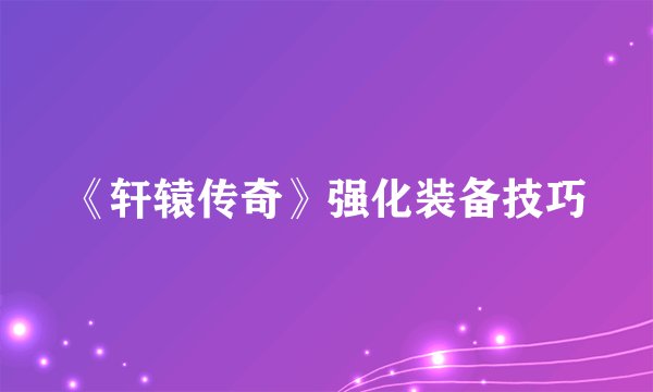 《轩辕传奇》强化装备技巧