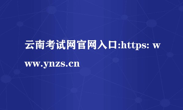 云南考试网官网入口:https: www.ynzs.cn