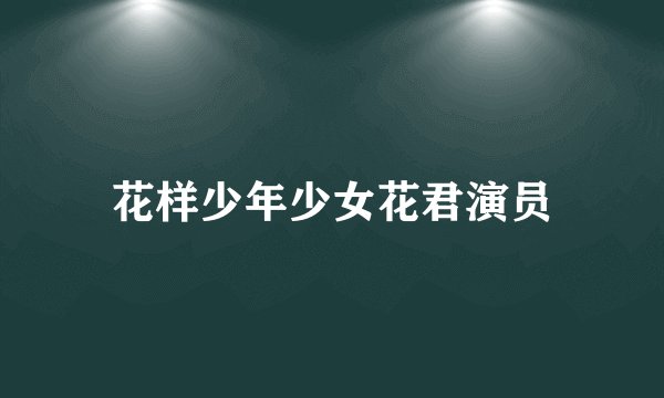 花样少年少女花君演员