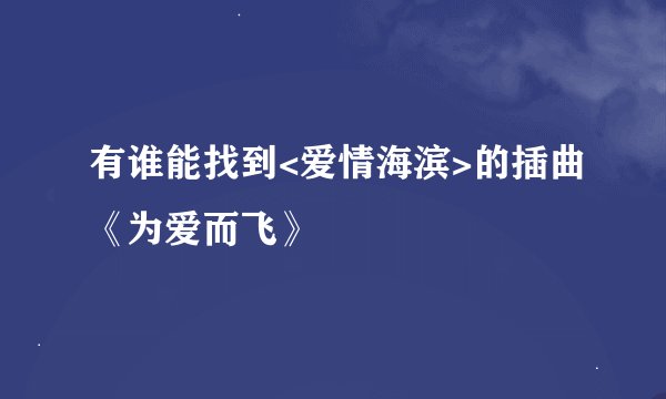 有谁能找到<爱情海滨>的插曲《为爱而飞》