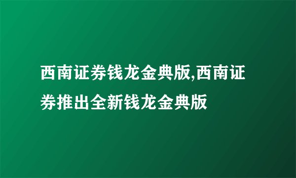 西南证券钱龙金典版,西南证券推出全新钱龙金典版
