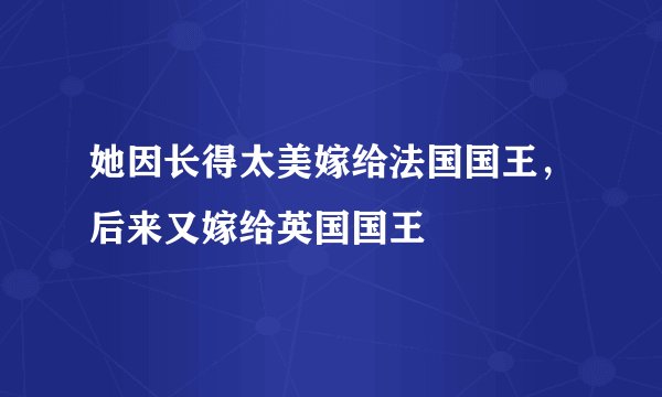 她因长得太美嫁给法国国王，后来又嫁给英国国王