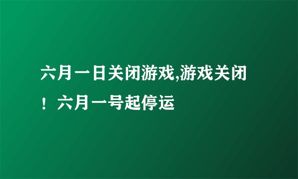 六月一日关闭游戏,游戏关闭！六月一号起停运