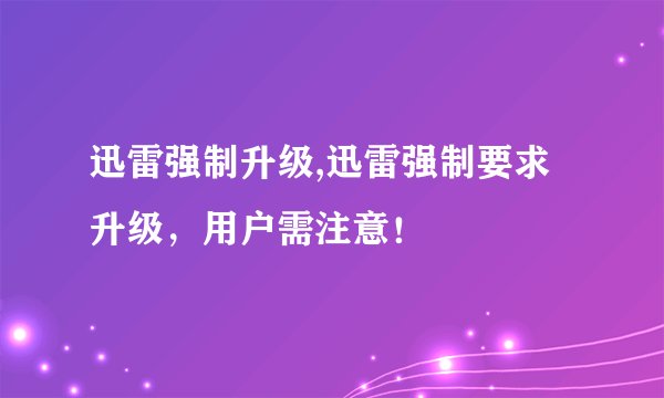 迅雷强制升级,迅雷强制要求升级，用户需注意！