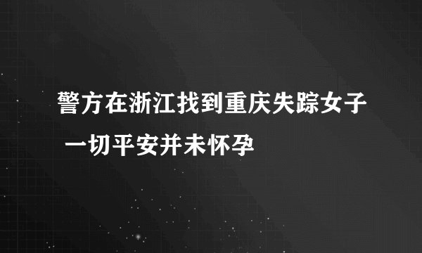 警方在浙江找到重庆失踪女子 一切平安并未怀孕