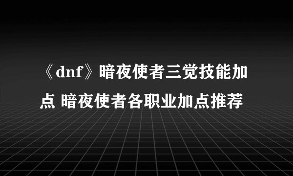 《dnf》暗夜使者三觉技能加点 暗夜使者各职业加点推荐