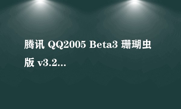 腾讯 QQ2005 Beta3 珊瑚虫版 v3.2这版本好吗？