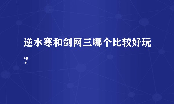 逆水寒和剑网三哪个比较好玩？